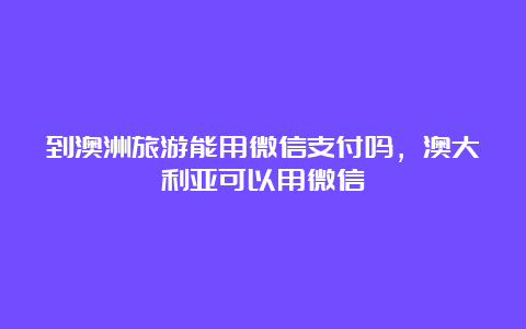 到澳洲旅游能用微信支付吗，澳大利亚可以用微信