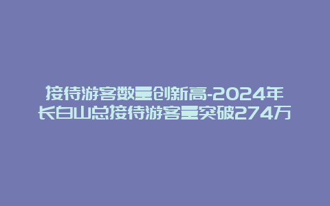 接待游客数量创新高-2024年长白山总接待游客量突破274万