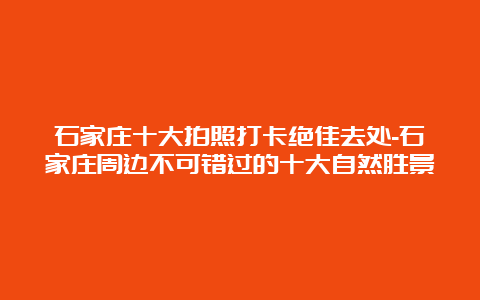 石家庄十大拍照打卡绝佳去处-石家庄周边不可错过的十大自然胜景