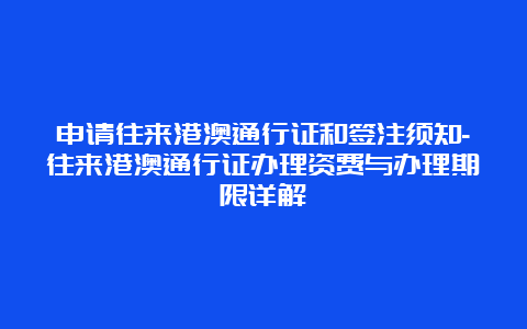 申请往来港澳通行证和签注须知-往来港澳通行证办理资费与办理期限详解