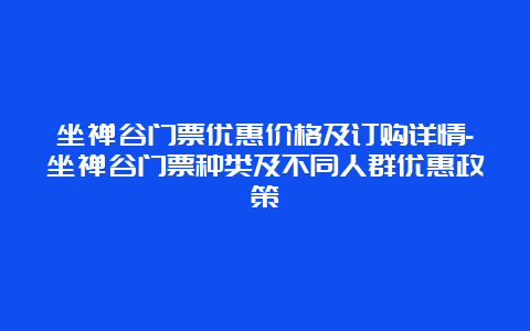 坐禅谷门票优惠价格及订购详情-坐禅谷门票种类及不同人群优惠政策