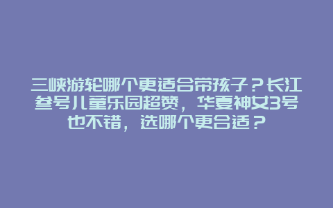 三峡游轮哪个更适合带孩子？长江叁号儿童乐园超赞，华夏神女3号也不错，选哪个更合适？