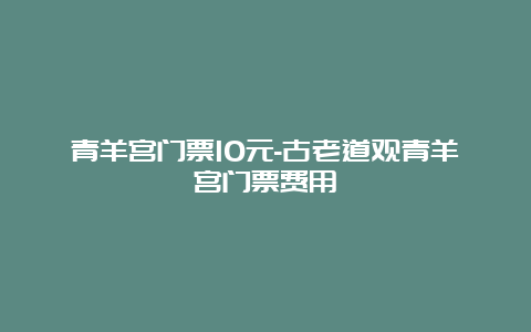 青羊宫门票10元-古老道观青羊宫门票费用