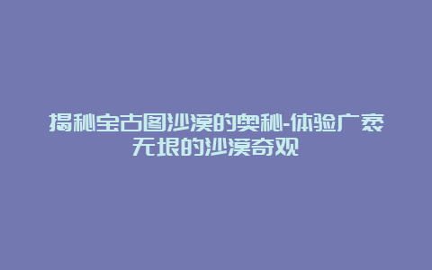 揭秘宝古图沙漠的奥秘-体验广袤无垠的沙漠奇观