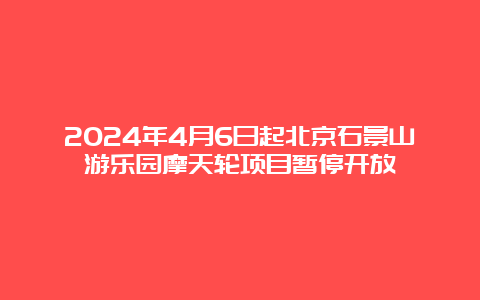 2024年4月6日起北京石景山游乐园摩天轮项目暂停开放