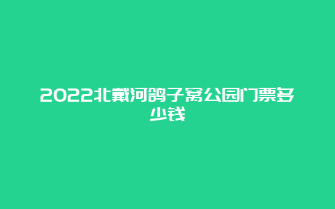 2022北戴河鸽子窝公园门票多少钱