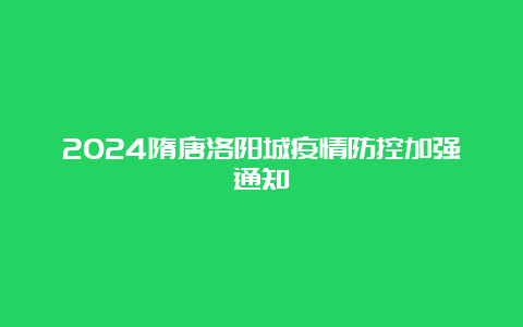 2024隋唐洛阳城疫情防控加强通知