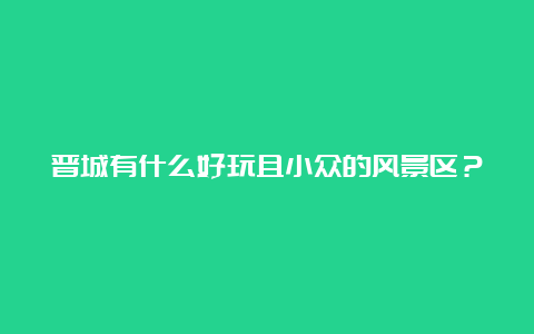 晋城有什么好玩且小众的风景区？