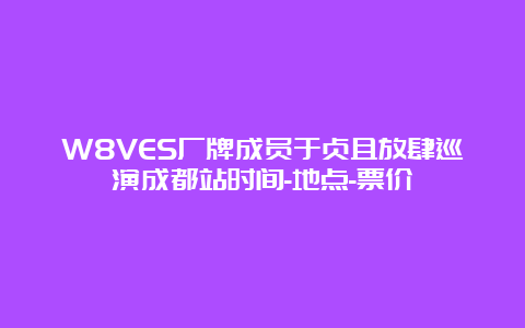 W8VES厂牌成员于贞且放肆巡演成都站时间-地点-票价