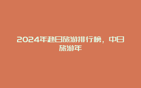 2024年赴日旅游排行榜，中日旅游年