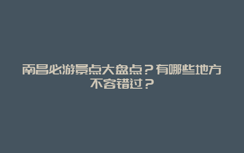 南昌必游景点大盘点？有哪些地方不容错过？