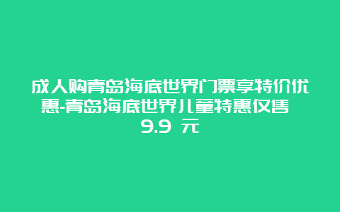 成人购青岛海底世界门票享特价优惠-青岛海底世界儿童特惠仅售 9.9 元