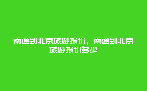 南通到北京旅游报价，南通到北京旅游报价多少