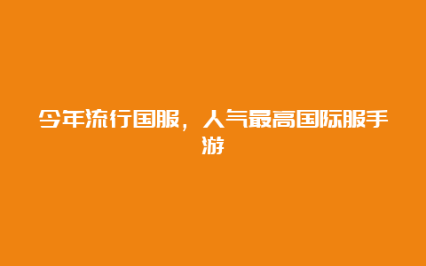 今年流行国服，人气最高国际服手游