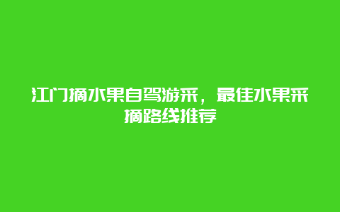 江门摘水果自驾游采，最佳水果采摘路线推荐