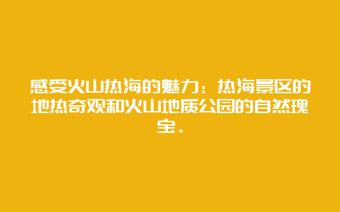 感受火山热海的魅力：热海景区的地热奇观和火山地质公园的自然瑰宝。