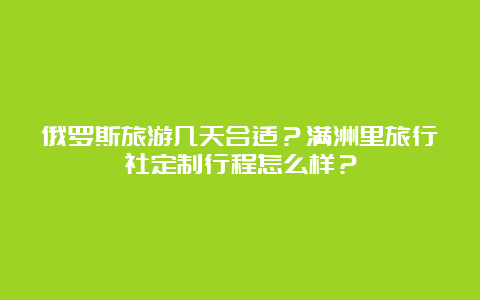 俄罗斯旅游几天合适？满洲里旅行社定制行程怎么样？