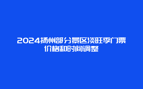 2024扬州部分景区淡旺季门票价格和时间调整