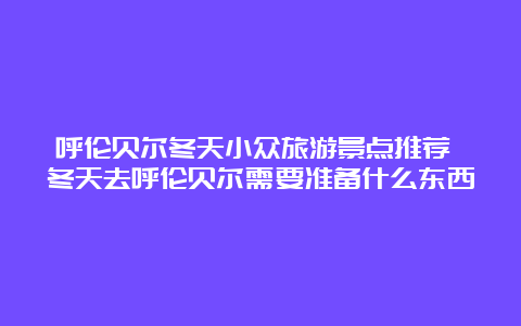 呼伦贝尔冬天小众旅游景点推荐 冬天去呼伦贝尔需要准备什么东西