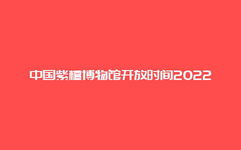 中国紫檀博物馆开放时间2022