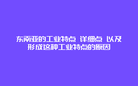 东南亚的工业特点 详细点 以及形成这种工业特点的原因