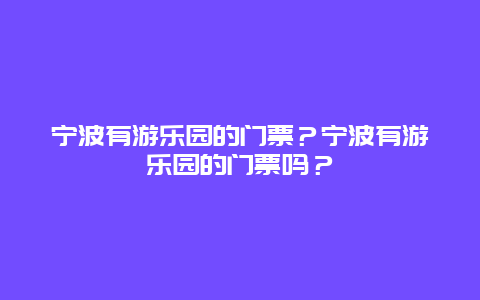 宁波有游乐园的门票？宁波有游乐园的门票吗？