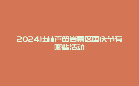 2024桂林芦笛岩景区国庆节有哪些活动