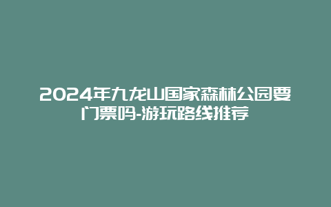 2024年九龙山国家森林公园要门票吗-游玩路线推荐