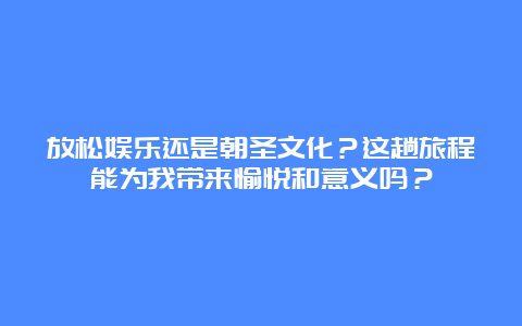 放松娱乐还是朝圣文化？这趟旅程能为我带来愉悦和意义吗？