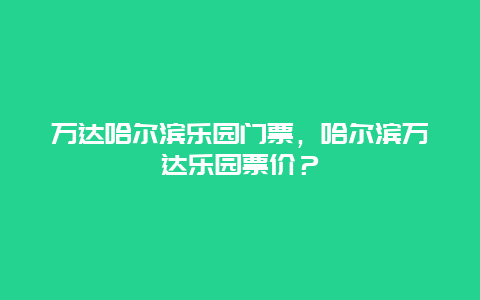 万达哈尔滨乐园门票，哈尔滨万达乐园票价？