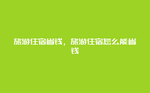 旅游住宿省钱，旅游住宿怎么能省钱