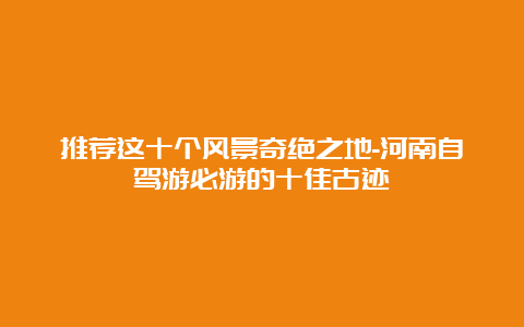 推荐这十个风景奇绝之地-河南自驾游必游的十佳古迹