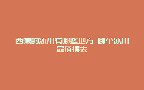 西藏的冰川有哪些地方 哪个冰川最值得去