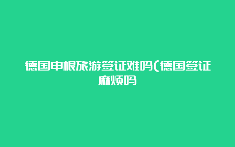 德国申根旅游签证难吗(德国签证麻烦吗