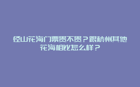 径山花海门票贵不贵？跟杭州其他花海相比怎么样？