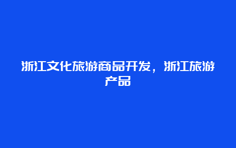 浙江文化旅游商品开发，浙江旅游产品