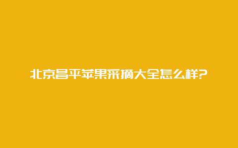 北京昌平苹果采摘大全怎么样?