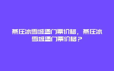 燕庄冰雪城堡门票价格，燕庄冰雪城堡门票价格？