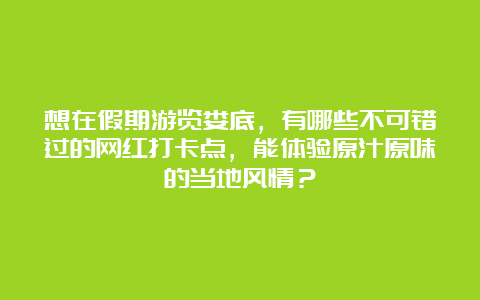 想在假期游览娄底，有哪些不可错过的网红打卡点，能体验原汁原味的当地风情？