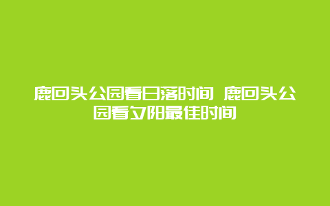 鹿回头公园看日落时间 鹿回头公园看夕阳最佳时间