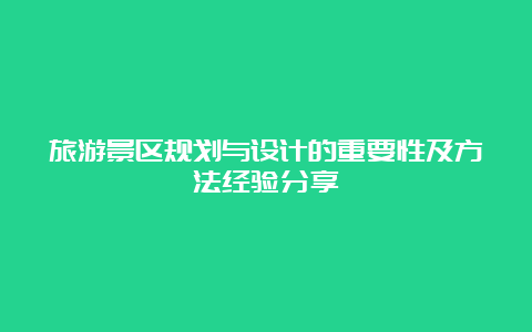 旅游景区规划与设计的重要性及方法经验分享