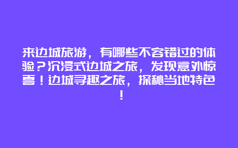 来边城旅游，有哪些不容错过的体验？沉浸式边城之旅，发现意外惊喜！边城寻趣之旅，探秘当地特色！