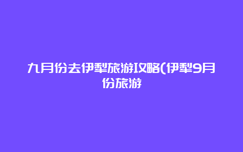 九月份去伊犁旅游攻略(伊犁9月份旅游