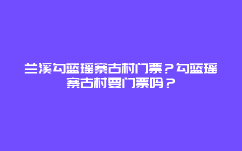 兰溪勾蓝瑶寨古村门票？勾蓝瑶寨古村要门票吗？