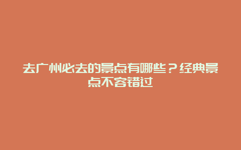 去广州必去的景点有哪些？经典景点不容错过