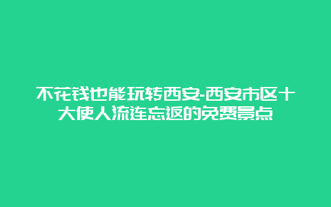 不花钱也能玩转西安-西安市区十大使人流连忘返的免费景点