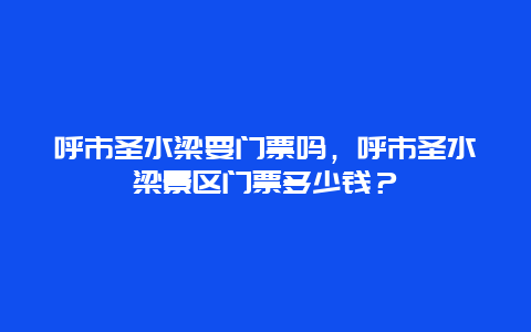 呼市圣水梁要门票吗，呼市圣水梁景区门票多少钱？