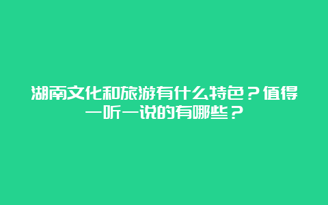 湖南文化和旅游有什么特色？值得一听一说的有哪些？