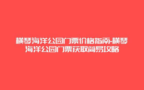 横琴海洋公园门票价格指南-横琴海洋公园门票获取简易攻略