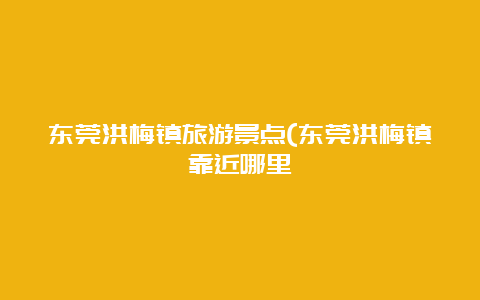 东莞洪梅镇旅游景点(东莞洪梅镇靠近哪里